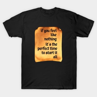 If You Feel Like Nothing, It's the Perfect Time to Start It All T-Shirt